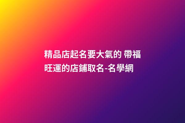 精品店起名要大氣的 帶福旺運的店鋪取名-名學網